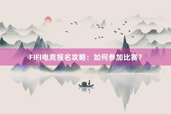 FIFI电竞报名攻略：如何参加比赛？