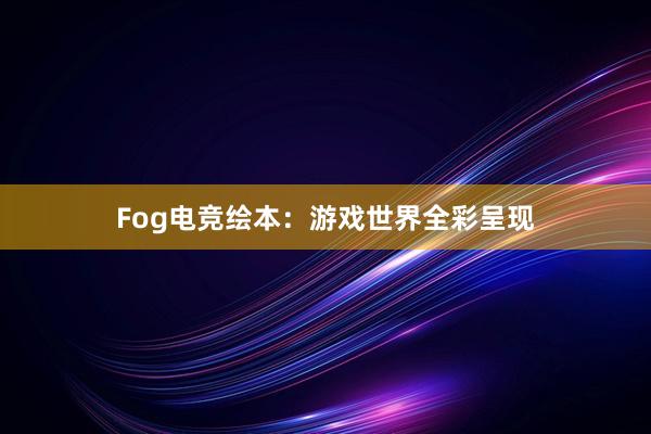 Fog电竞绘本：游戏世界全彩呈现