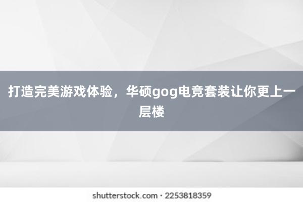 打造完美游戏体验，华硕gog电竞套装让你更上一层楼