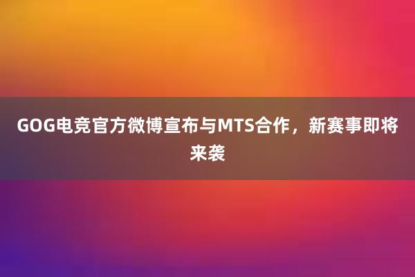 GOG电竞官方微博宣布与MTS合作，新赛事即将来袭