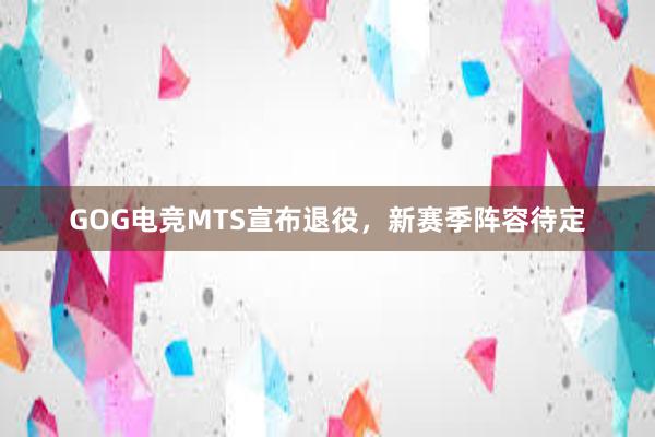 GOG电竞MTS宣布退役，新赛季阵容待定