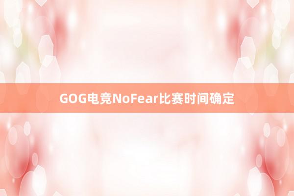 GOG电竞NoFear比赛时间确定