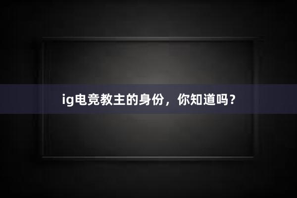 ig电竞教主的身份，你知道吗？