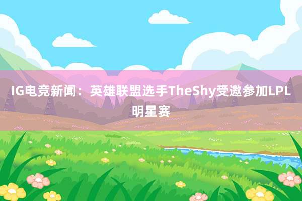 IG电竞新闻：英雄联盟选手TheShy受邀参加LPL明星赛