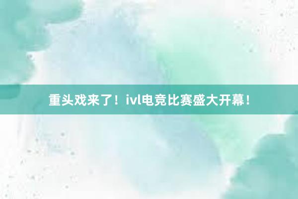 重头戏来了！ivl电竞比赛盛大开幕！