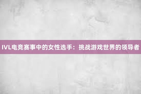 IVL电竞赛事中的女性选手：挑战游戏世界的领导者