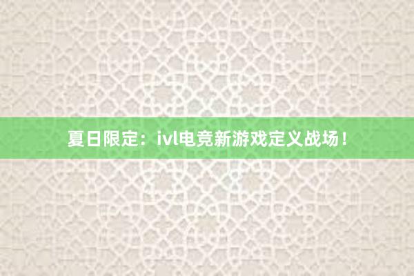 夏日限定：ivl电竞新游戏定义战场！