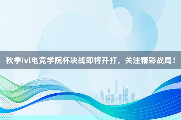 秋季ivl电竞学院杯决战即将开打，关注精彩战局！