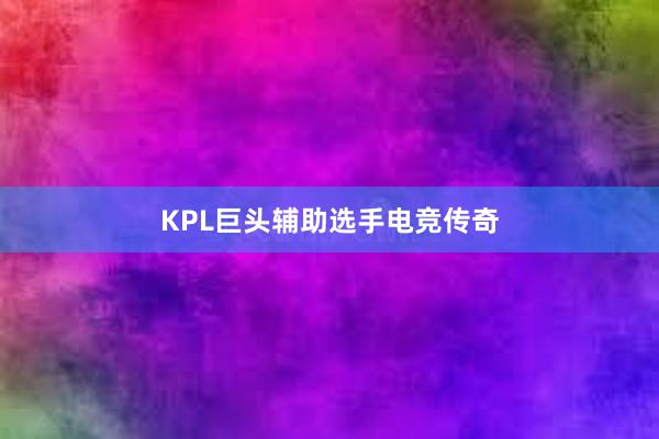 KPL巨头辅助选手电竞传奇