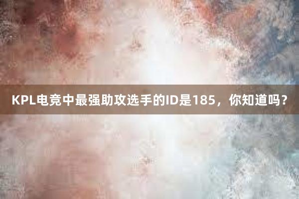 KPL电竞中最强助攻选手的ID是185，你知道吗？