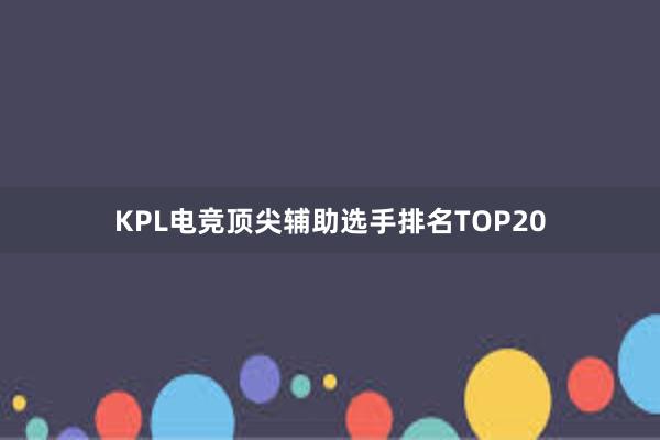 KPL电竞顶尖辅助选手排名TOP20