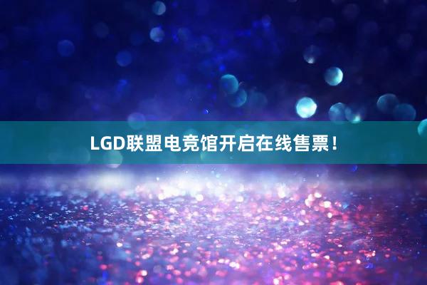 LGD联盟电竞馆开启在线售票！