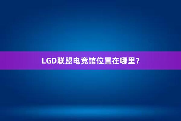 LGD联盟电竞馆位置在哪里？