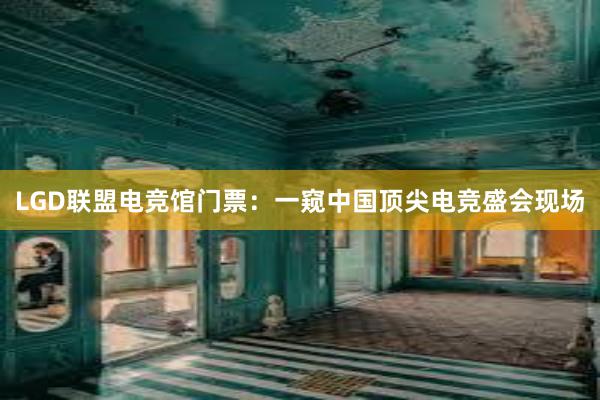 LGD联盟电竞馆门票：一窥中国顶尖电竞盛会现场