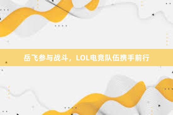 岳飞参与战斗，LOL电竞队伍携手前行