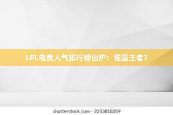 LPL电竞人气排行榜出炉：谁是王者？