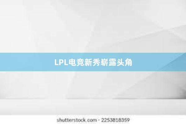 LPL电竞新秀崭露头角