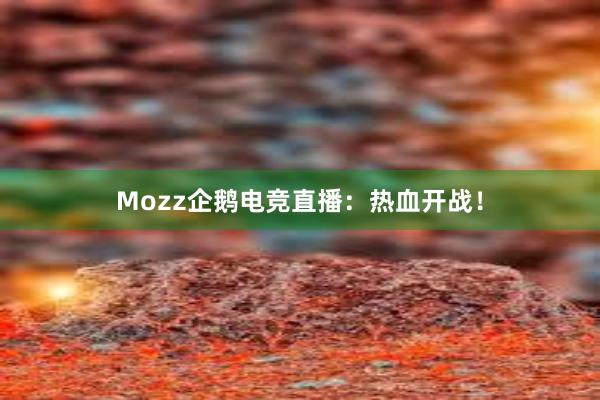 Mozz企鹅电竞直播：热血开战！