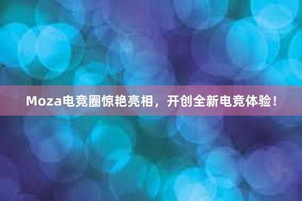 Moza电竞圈惊艳亮相，开创全新电竞体验！