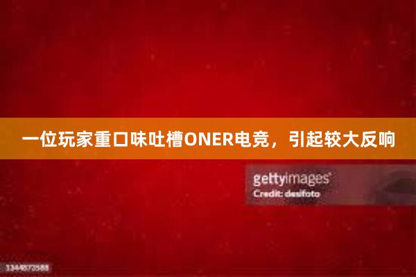 一位玩家重口味吐槽ONER电竞，引起较大反响