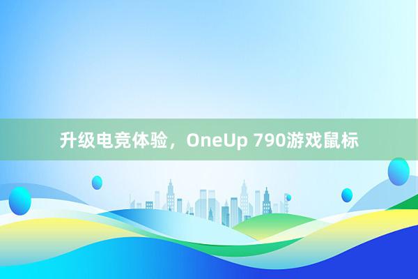 升级电竞体验，OneUp 790游戏鼠标