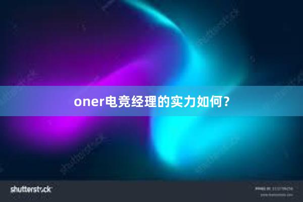 oner电竞经理的实力如何？