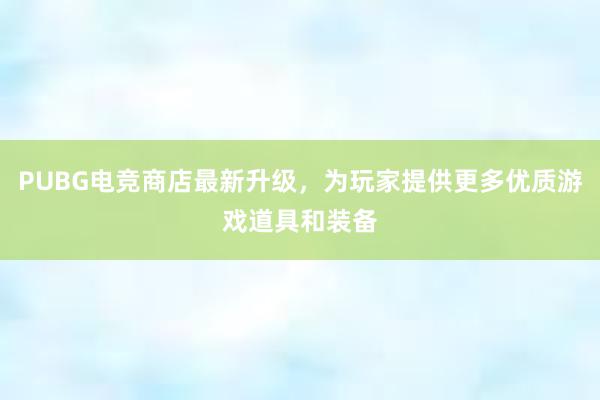 PUBG电竞商店最新升级，为玩家提供更多优质游戏道具和装备