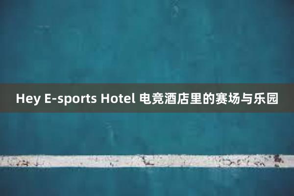 Hey E-sports Hotel 电竞酒店里的赛场与乐园