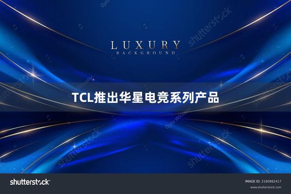 TCL推出华星电竞系列产品