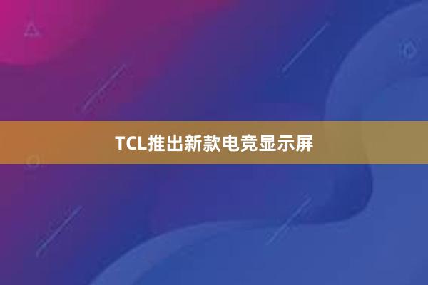 TCL推出新款电竞显示屏