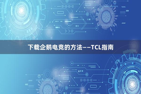 下载企鹅电竞的方法——TCL指南