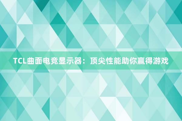 TCL曲面电竞显示器：顶尖性能助你赢得游戏