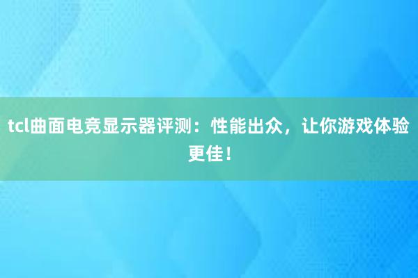 tcl曲面电竞显示器评测：性能出众，让你游戏体验更佳！