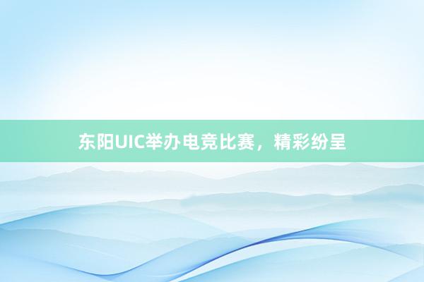 东阳UIC举办电竞比赛，精彩纷呈