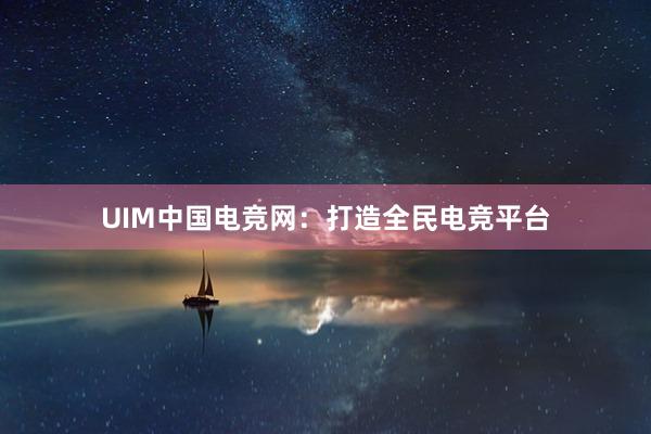 UIM中国电竞网：打造全民电竞平台