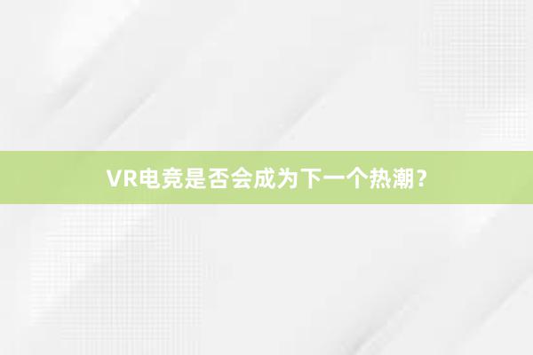 VR电竞是否会成为下一个热潮？