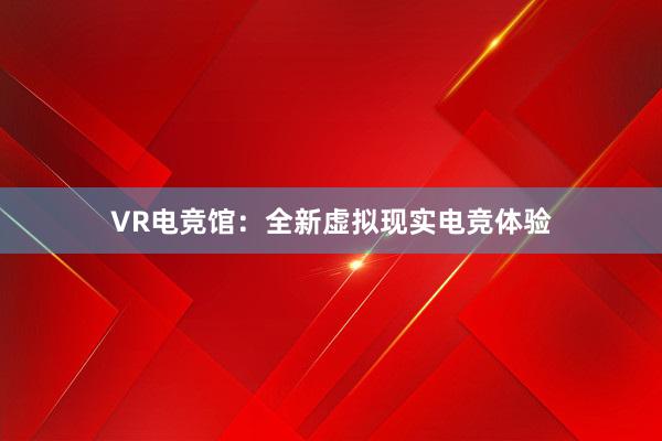 VR电竞馆：全新虚拟现实电竞体验