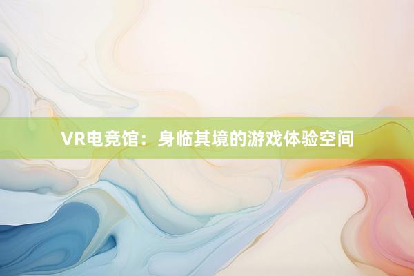 VR电竞馆：身临其境的游戏体验空间