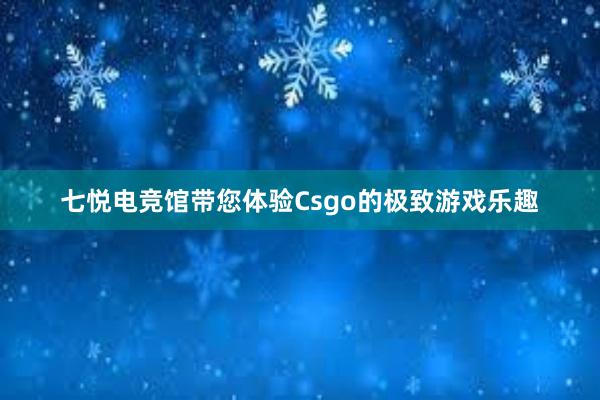 七悦电竞馆带您体验Csgo的极致游戏乐趣