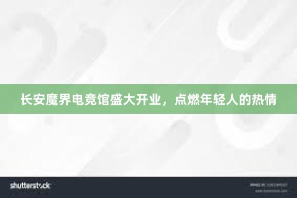 长安魔界电竞馆盛大开业，点燃年轻人的热情