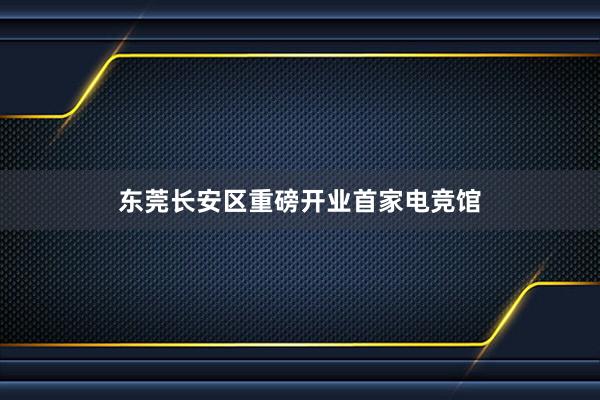 东莞长安区重磅开业首家电竞馆