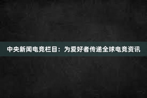 中央新闻电竞栏目：为爱好者传递全球电竞资讯