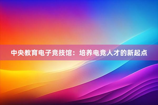 中央教育电子竞技馆：培养电竞人才的新起点