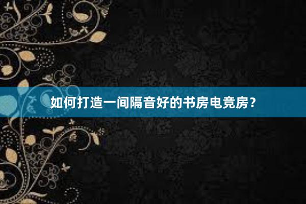 如何打造一间隔音好的书房电竞房？