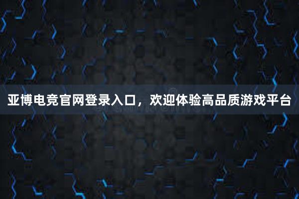 亚博电竞官网登录入口，欢迎体验高品质游戏平台