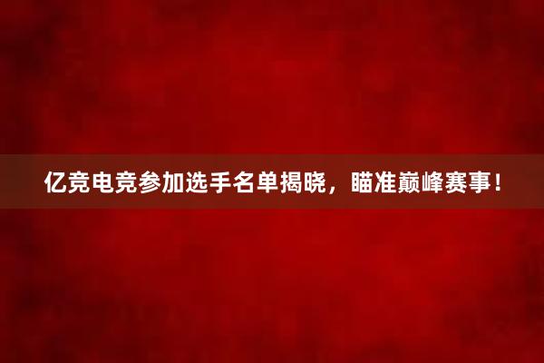 亿竞电竞参加选手名单揭晓，瞄准巅峰赛事！