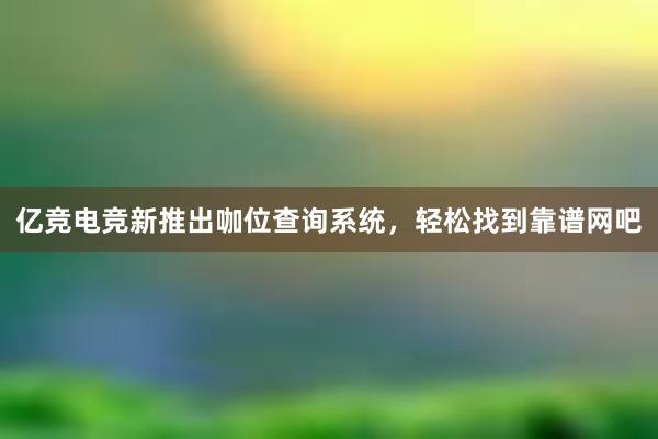 亿竞电竞新推出咖位查询系统，轻松找到靠谱网吧