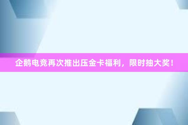 企鹅电竞再次推出压金卡福利，限时抽大奖！