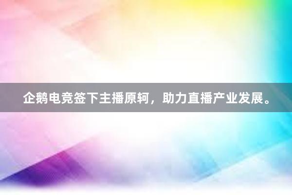 企鹅电竞签下主播原轲，助力直播产业发展。