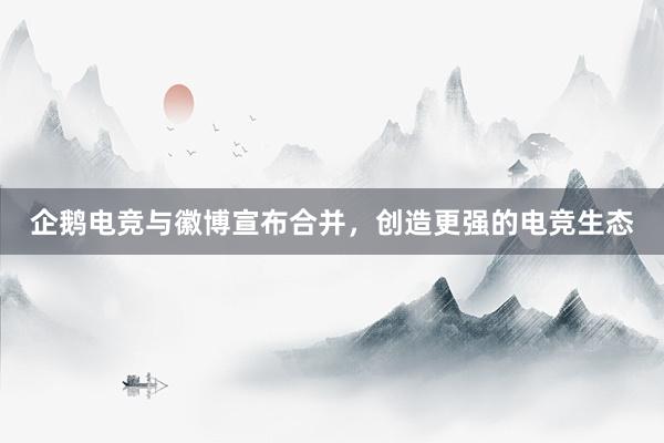 企鹅电竞与徽博宣布合并，创造更强的电竞生态